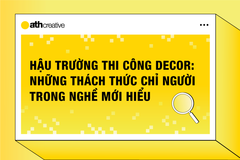 Hậu trường thi công Decor: Những thách thức chỉ người trong ngành mới hiểu